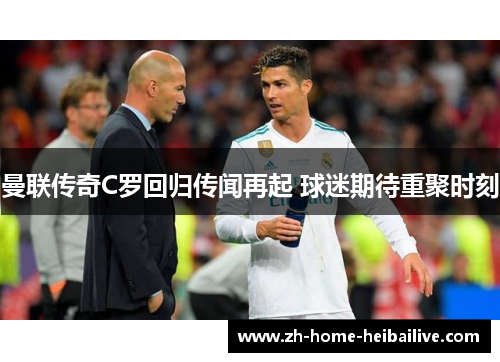 曼联传奇C罗回归传闻再起 球迷期待重聚时刻